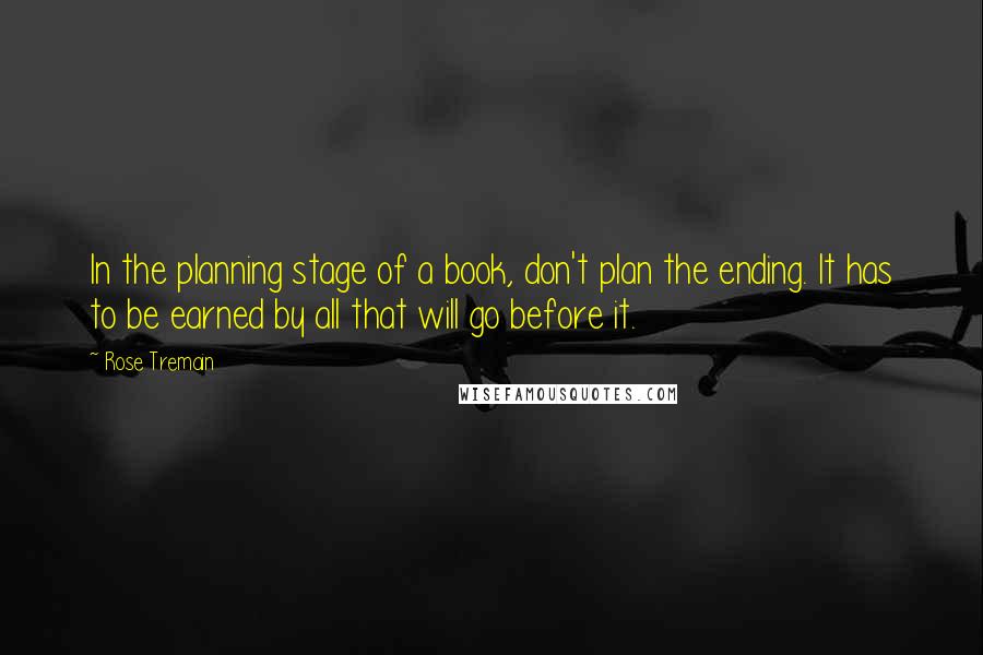 Rose Tremain Quotes: In the planning stage of a book, don't plan the ending. It has to be earned by all that will go before it.