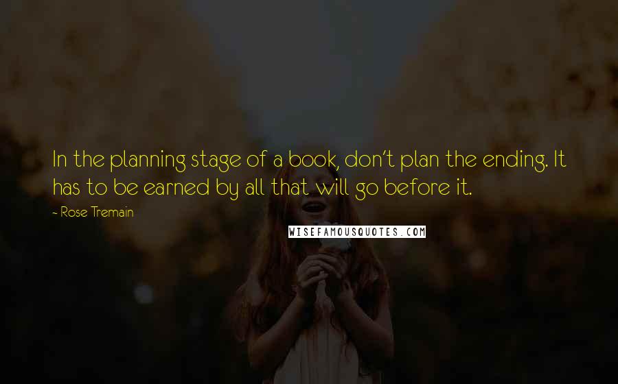 Rose Tremain Quotes: In the planning stage of a book, don't plan the ending. It has to be earned by all that will go before it.