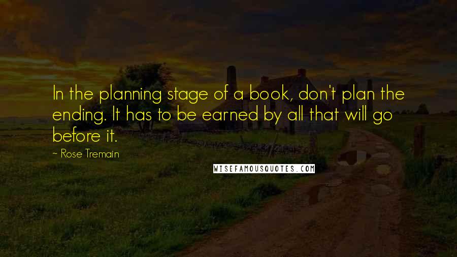 Rose Tremain Quotes: In the planning stage of a book, don't plan the ending. It has to be earned by all that will go before it.