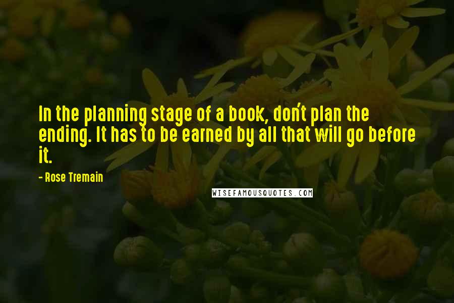 Rose Tremain Quotes: In the planning stage of a book, don't plan the ending. It has to be earned by all that will go before it.