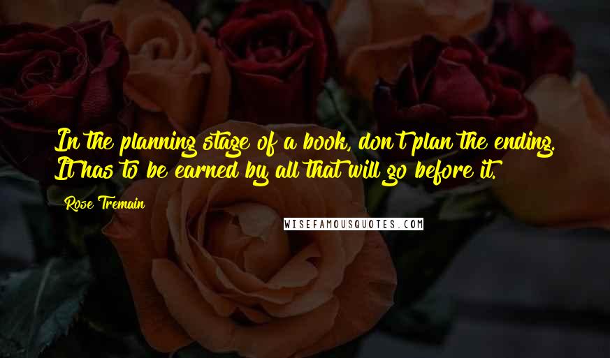 Rose Tremain Quotes: In the planning stage of a book, don't plan the ending. It has to be earned by all that will go before it.
