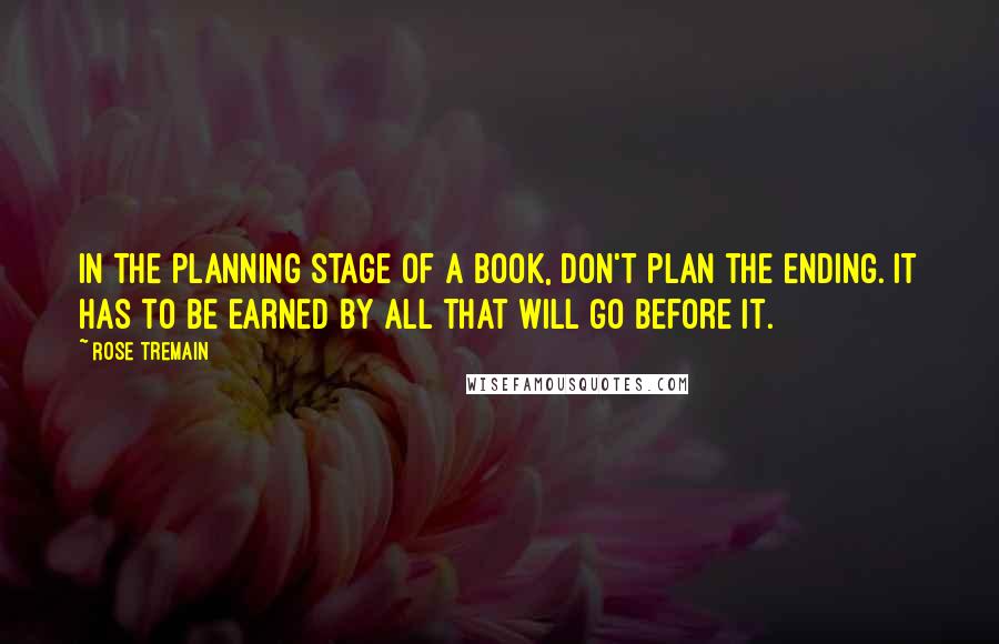 Rose Tremain Quotes: In the planning stage of a book, don't plan the ending. It has to be earned by all that will go before it.