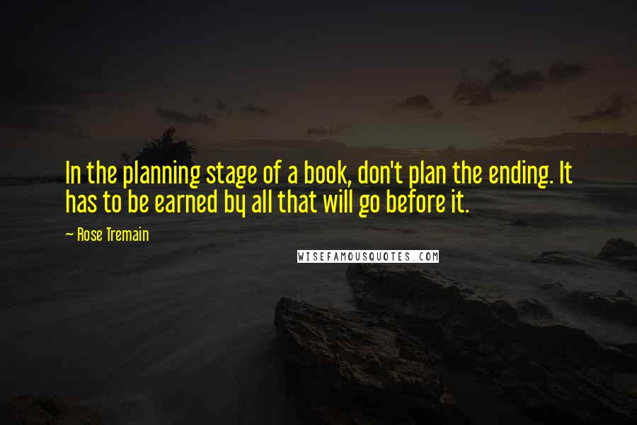Rose Tremain Quotes: In the planning stage of a book, don't plan the ending. It has to be earned by all that will go before it.