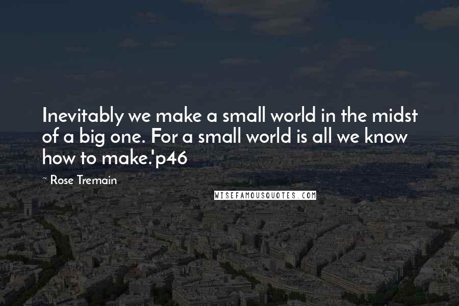 Rose Tremain Quotes: Inevitably we make a small world in the midst of a big one. For a small world is all we know how to make.'p46
