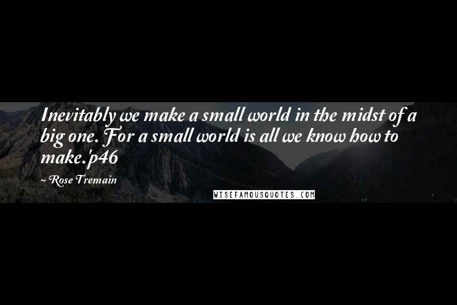 Rose Tremain Quotes: Inevitably we make a small world in the midst of a big one. For a small world is all we know how to make.'p46
