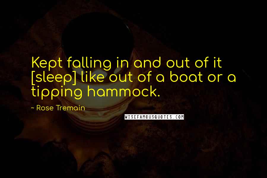 Rose Tremain Quotes: Kept falling in and out of it [sleep] like out of a boat or a tipping hammock.