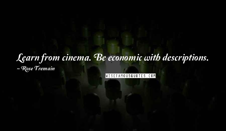 Rose Tremain Quotes: Learn from cinema. Be economic with descriptions. Sort out the telling detail from the lifeless one. Write dialogue that people would actually speak.