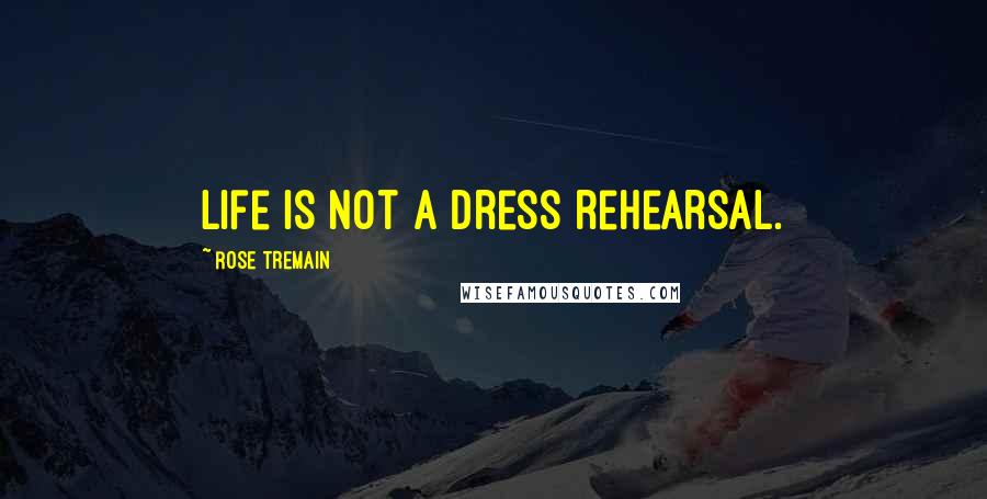 Rose Tremain Quotes: Life is not a dress rehearsal.