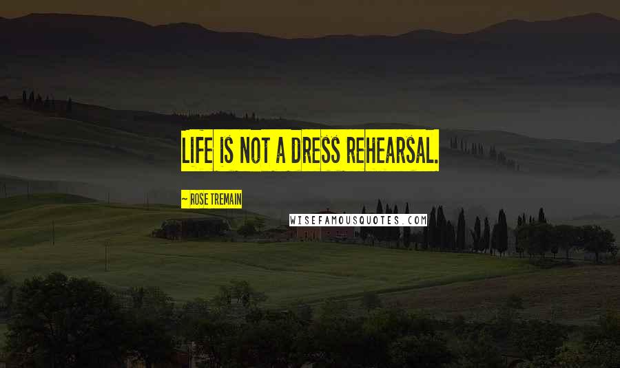 Rose Tremain Quotes: Life is not a dress rehearsal.