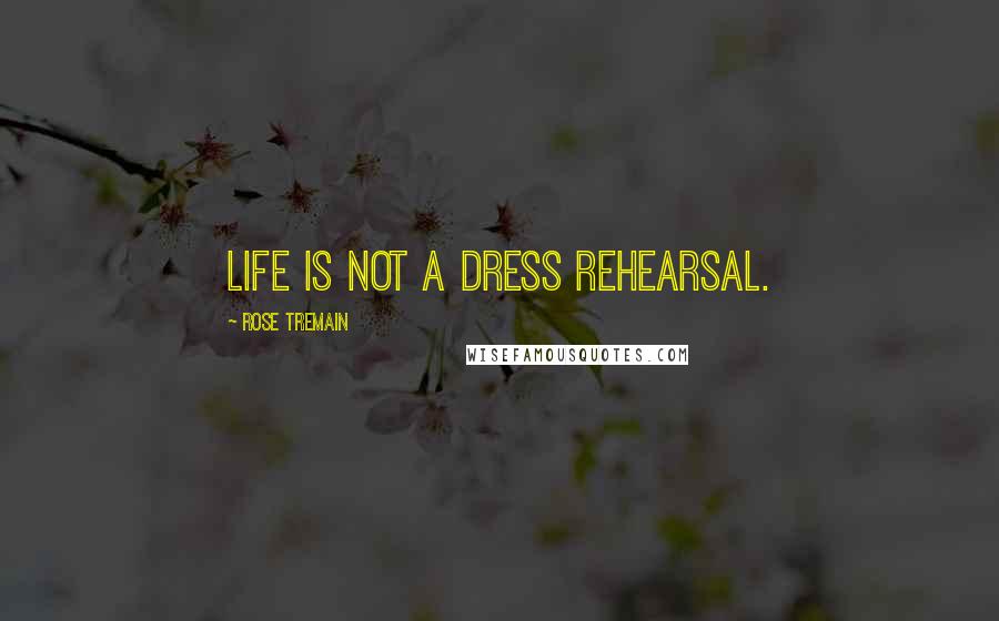 Rose Tremain Quotes: Life is not a dress rehearsal.