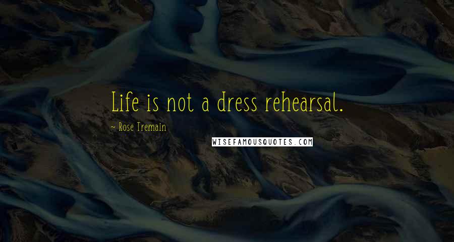 Rose Tremain Quotes: Life is not a dress rehearsal.