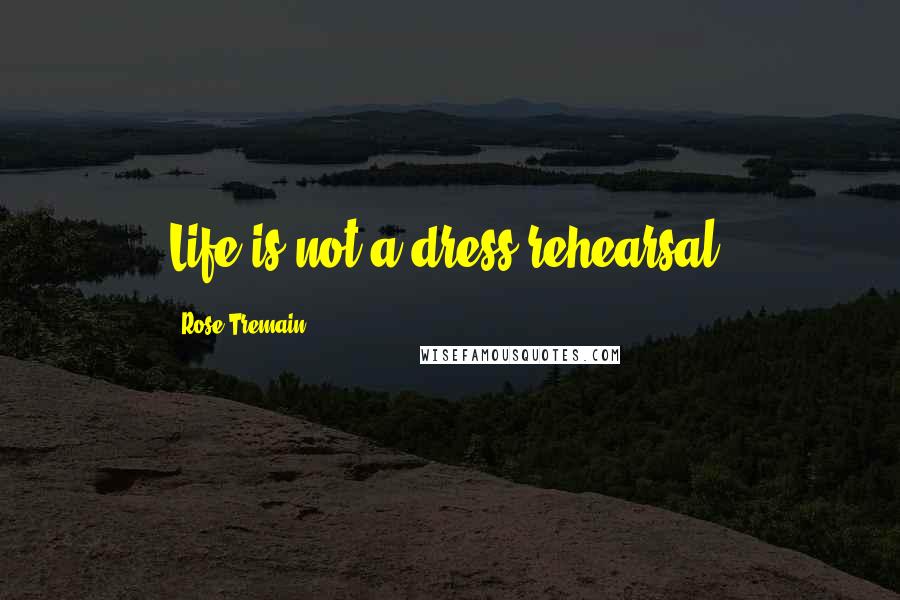 Rose Tremain Quotes: Life is not a dress rehearsal.