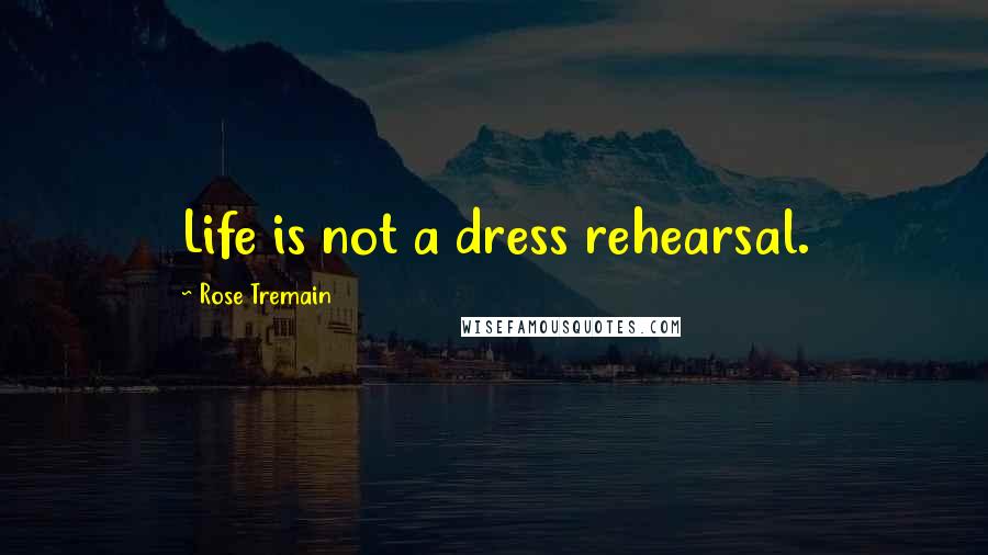 Rose Tremain Quotes: Life is not a dress rehearsal.