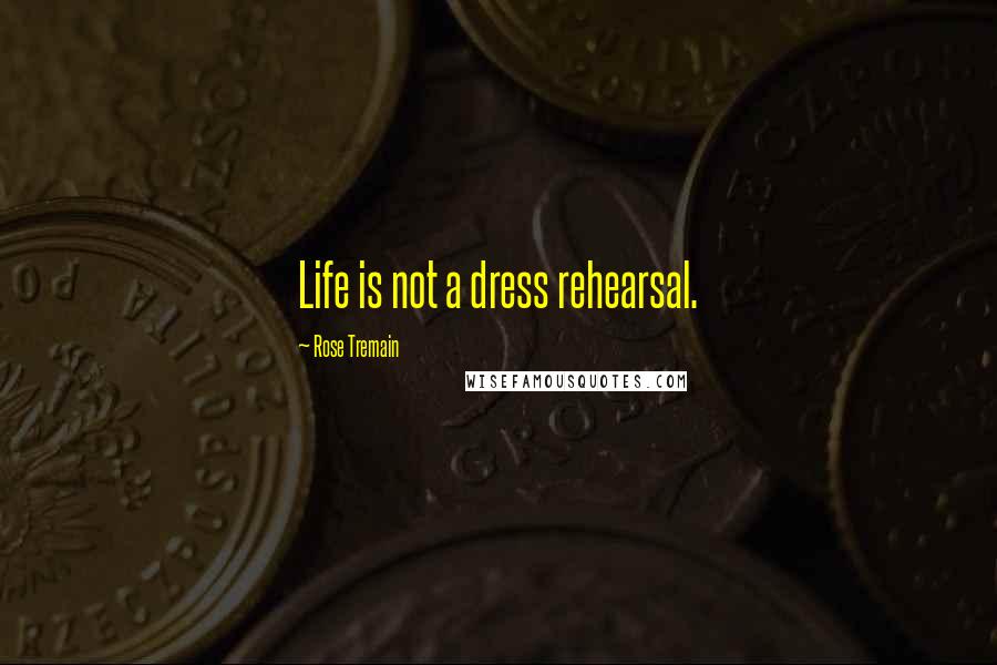 Rose Tremain Quotes: Life is not a dress rehearsal.