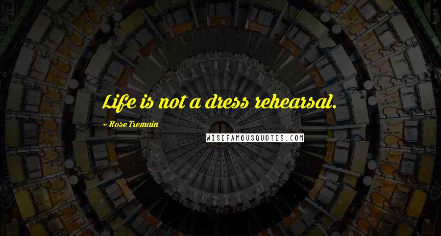Rose Tremain Quotes: Life is not a dress rehearsal.