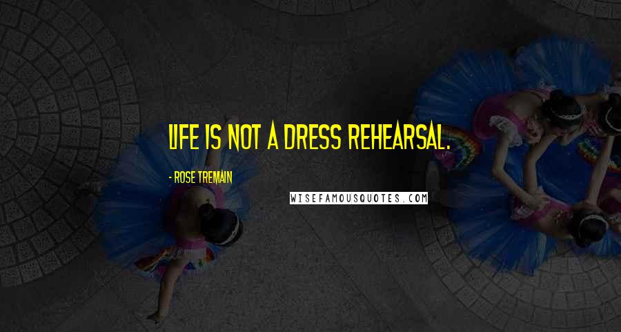 Rose Tremain Quotes: Life is not a dress rehearsal.