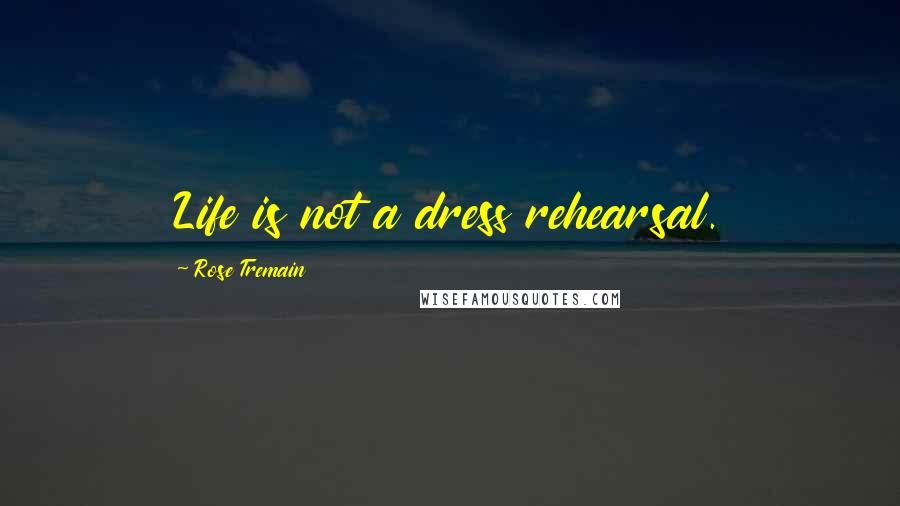 Rose Tremain Quotes: Life is not a dress rehearsal.