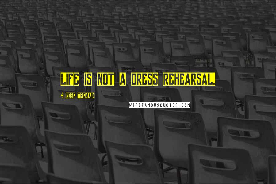 Rose Tremain Quotes: Life is not a dress rehearsal.