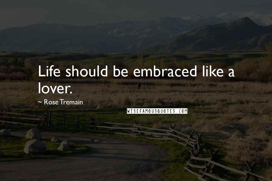 Rose Tremain Quotes: Life should be embraced like a lover.