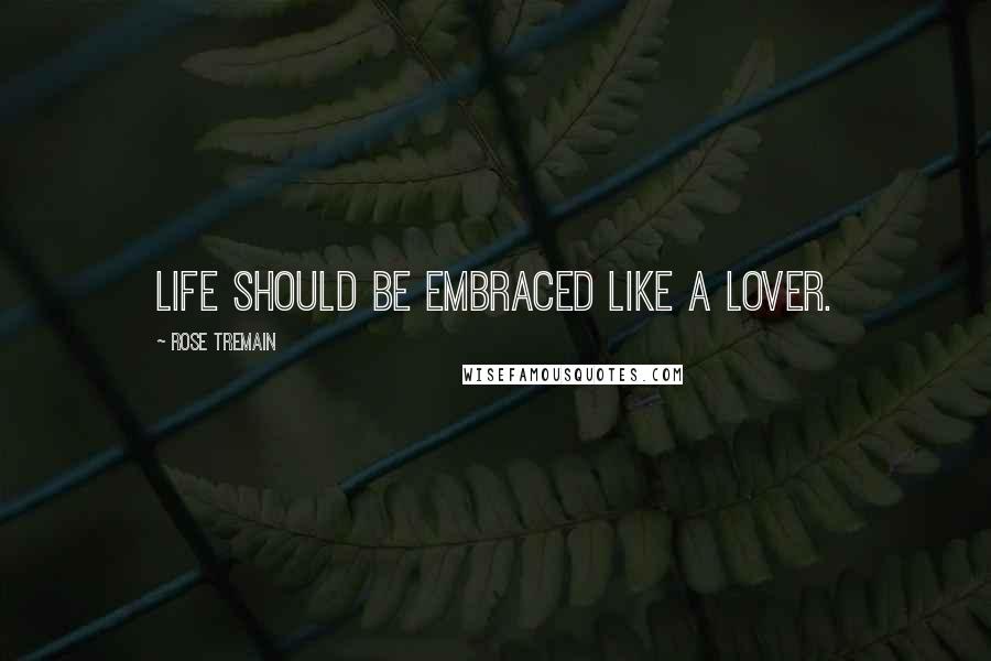 Rose Tremain Quotes: Life should be embraced like a lover.
