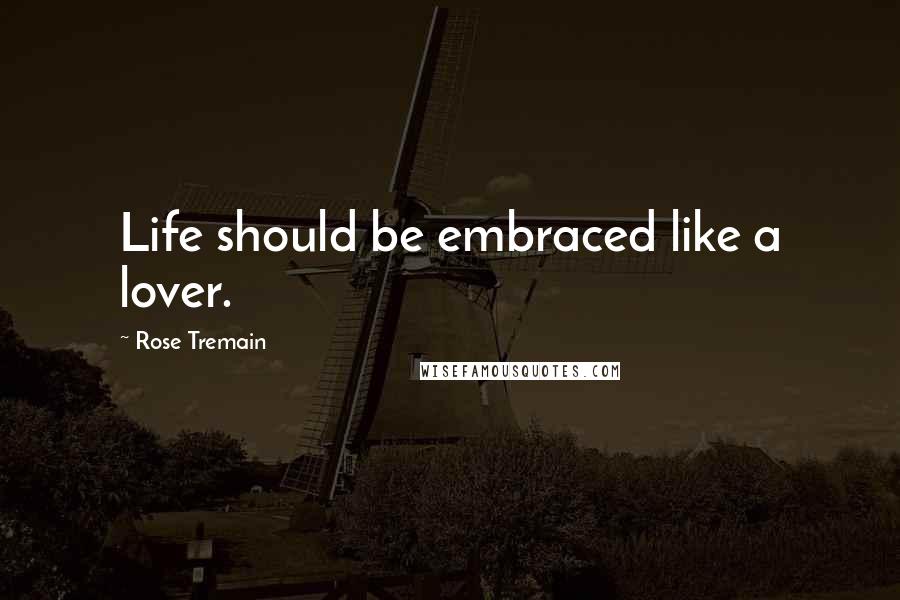Rose Tremain Quotes: Life should be embraced like a lover.