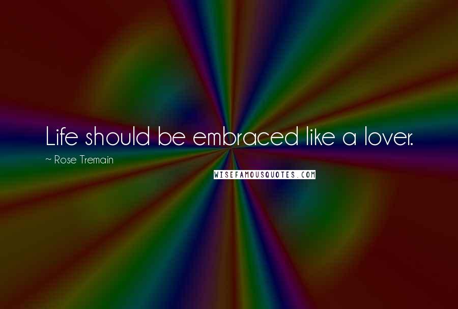 Rose Tremain Quotes: Life should be embraced like a lover.