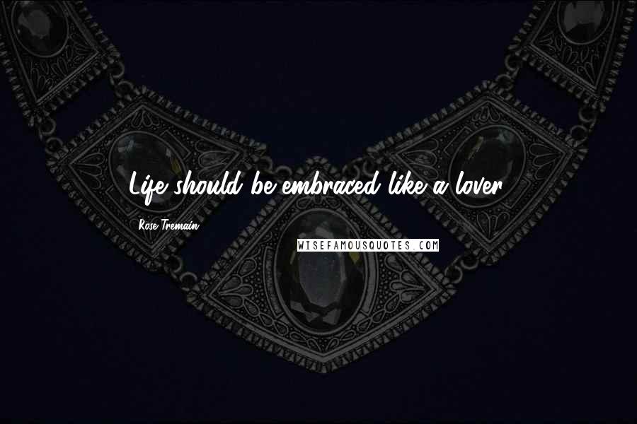 Rose Tremain Quotes: Life should be embraced like a lover.