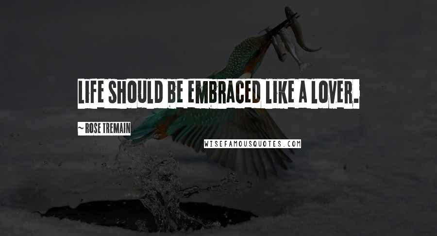 Rose Tremain Quotes: Life should be embraced like a lover.