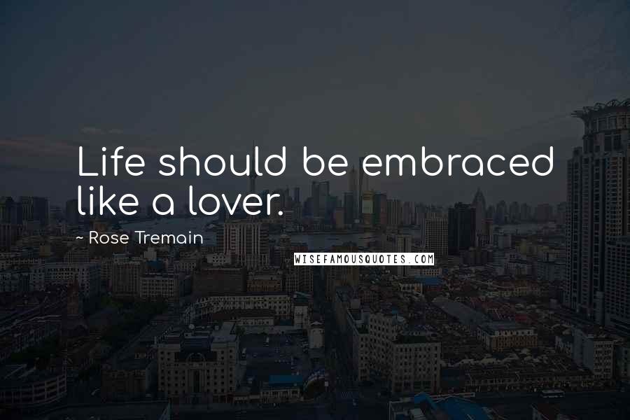 Rose Tremain Quotes: Life should be embraced like a lover.