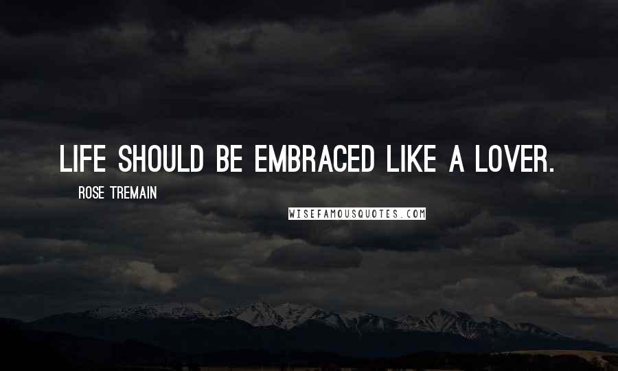 Rose Tremain Quotes: Life should be embraced like a lover.