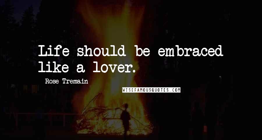 Rose Tremain Quotes: Life should be embraced like a lover.