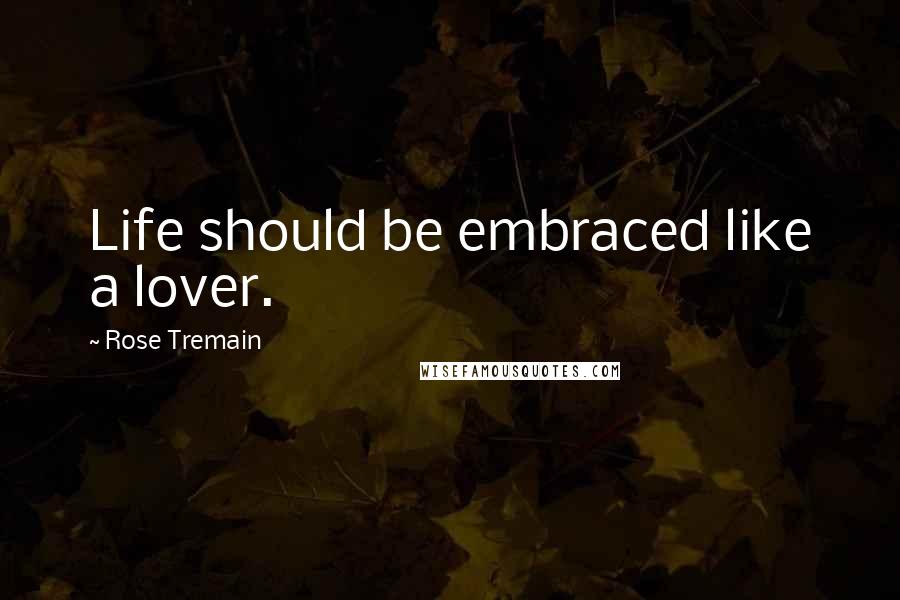 Rose Tremain Quotes: Life should be embraced like a lover.