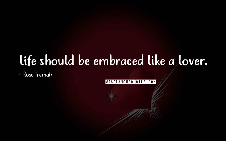 Rose Tremain Quotes: Life should be embraced like a lover.