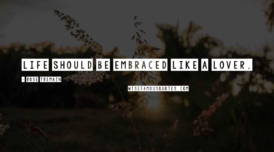 Rose Tremain Quotes: Life should be embraced like a lover.