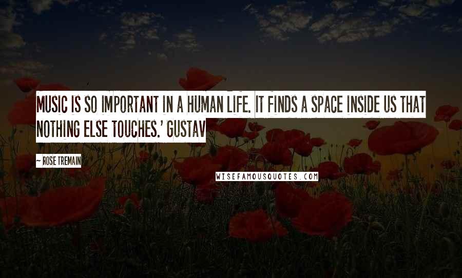 Rose Tremain Quotes: Music is so important in a human life. It finds a space inside us that nothing else touches.' Gustav