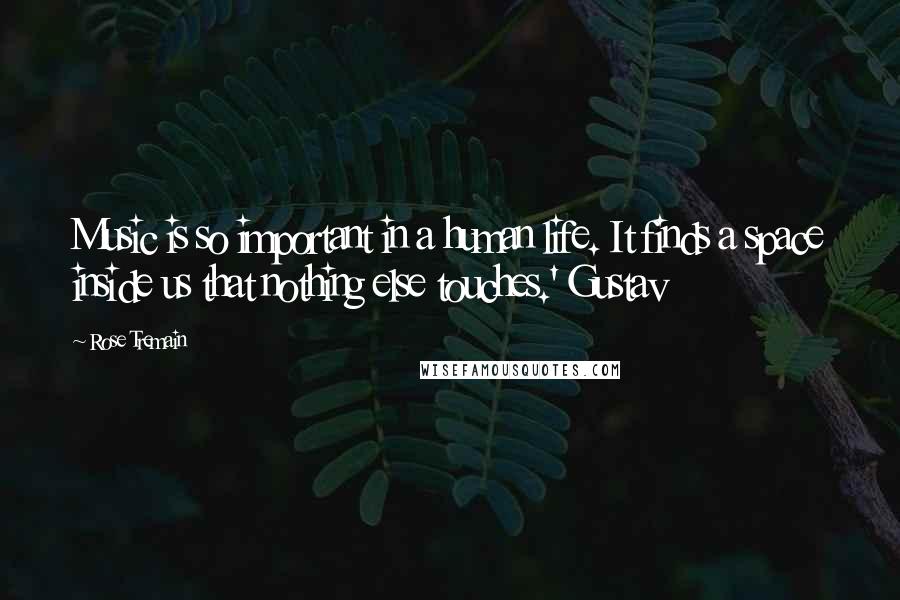 Rose Tremain Quotes: Music is so important in a human life. It finds a space inside us that nothing else touches.' Gustav