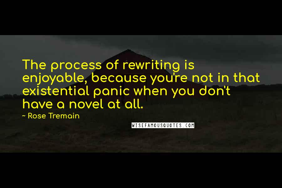 Rose Tremain Quotes: The process of rewriting is enjoyable, because you're not in that existential panic when you don't have a novel at all.