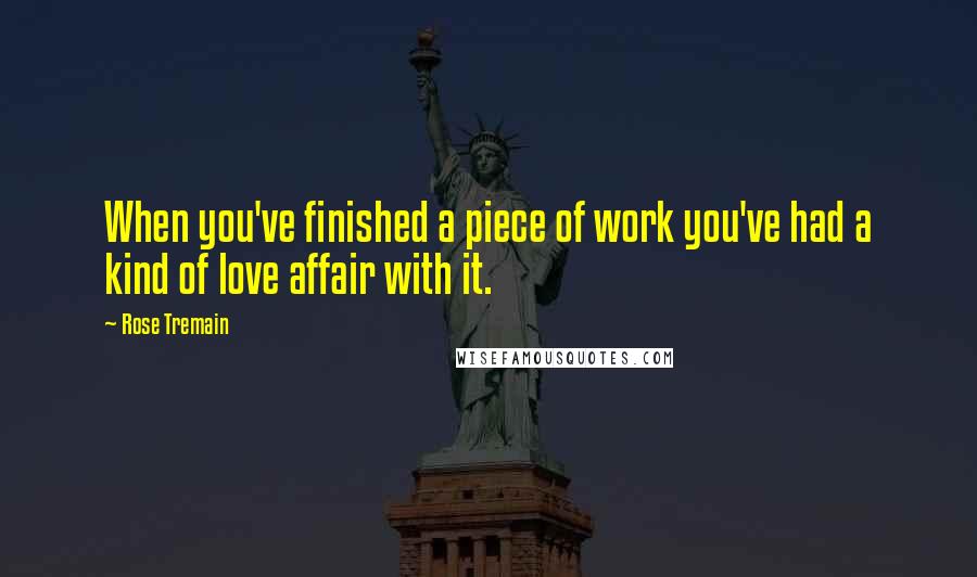 Rose Tremain Quotes: When you've finished a piece of work you've had a kind of love affair with it.