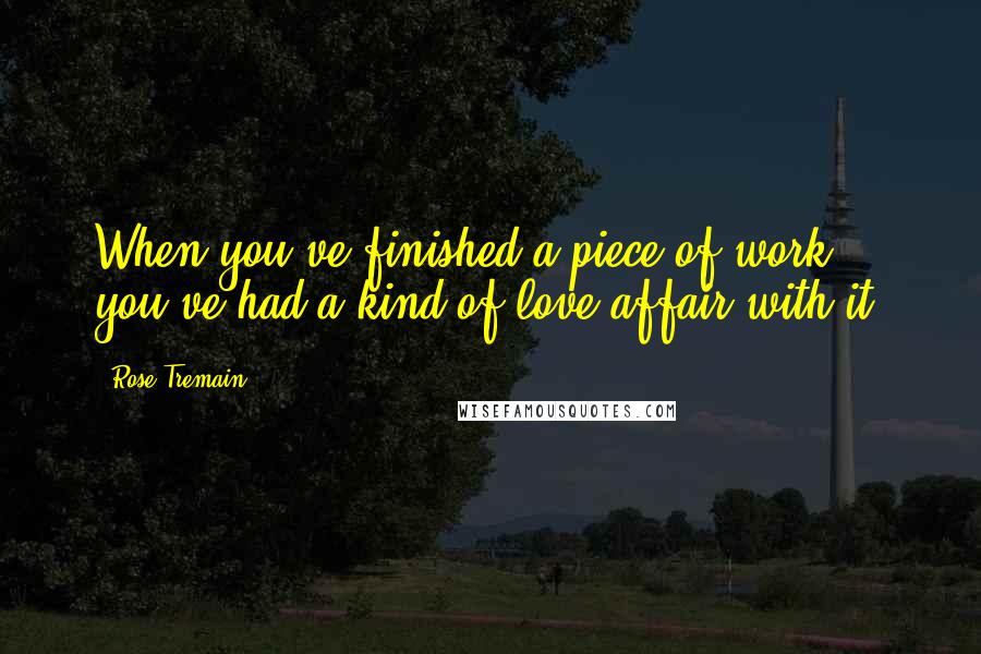 Rose Tremain Quotes: When you've finished a piece of work you've had a kind of love affair with it.