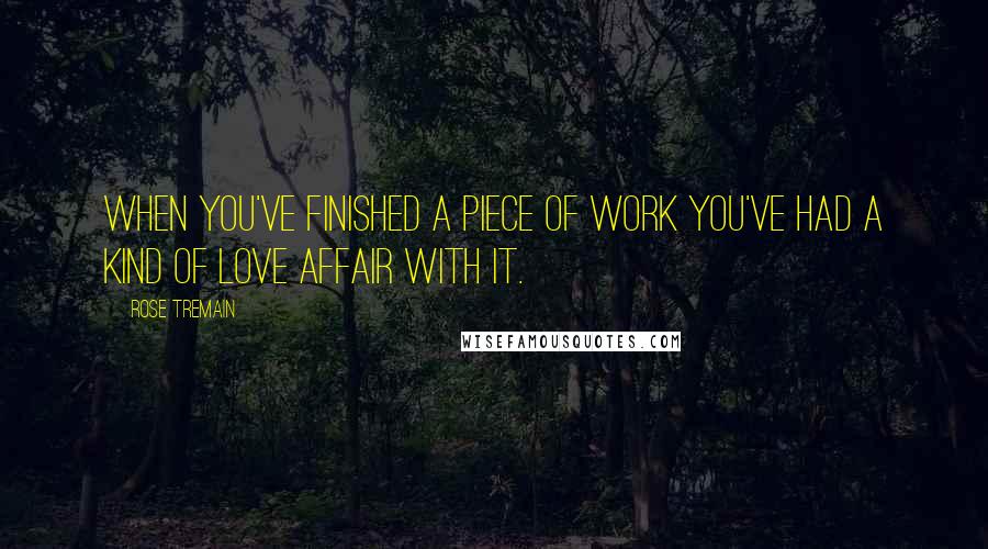 Rose Tremain Quotes: When you've finished a piece of work you've had a kind of love affair with it.