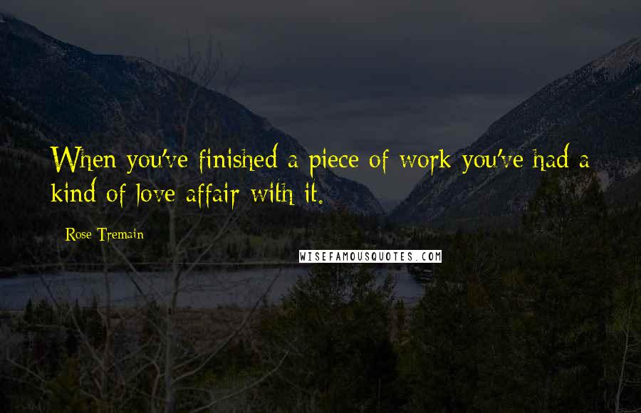 Rose Tremain Quotes: When you've finished a piece of work you've had a kind of love affair with it.