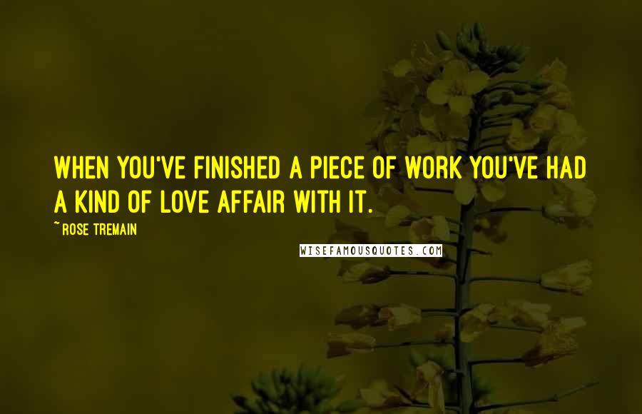 Rose Tremain Quotes: When you've finished a piece of work you've had a kind of love affair with it.