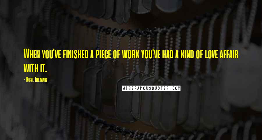Rose Tremain Quotes: When you've finished a piece of work you've had a kind of love affair with it.
