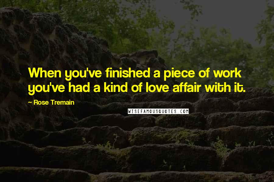 Rose Tremain Quotes: When you've finished a piece of work you've had a kind of love affair with it.