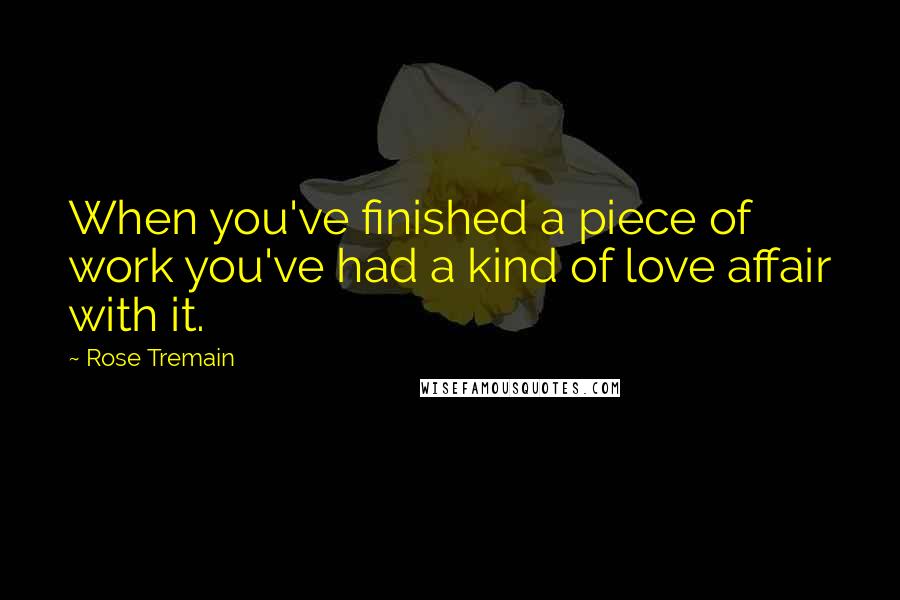Rose Tremain Quotes: When you've finished a piece of work you've had a kind of love affair with it.