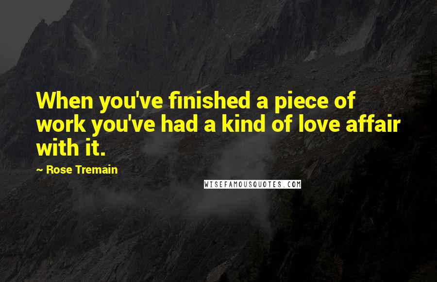 Rose Tremain Quotes: When you've finished a piece of work you've had a kind of love affair with it.