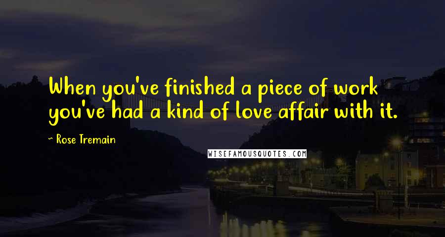 Rose Tremain Quotes: When you've finished a piece of work you've had a kind of love affair with it.