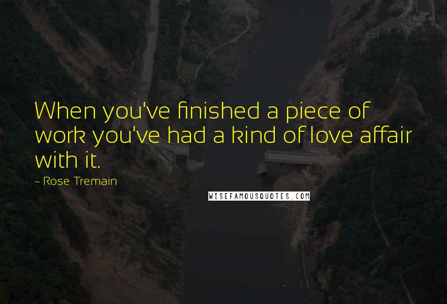 Rose Tremain Quotes: When you've finished a piece of work you've had a kind of love affair with it.