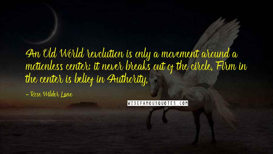 Rose Wilder Lane Quotes: An Old World revolution is only a movement around a motionless center; it never breaks out of the circle. Firm in the center is belief in Authority.