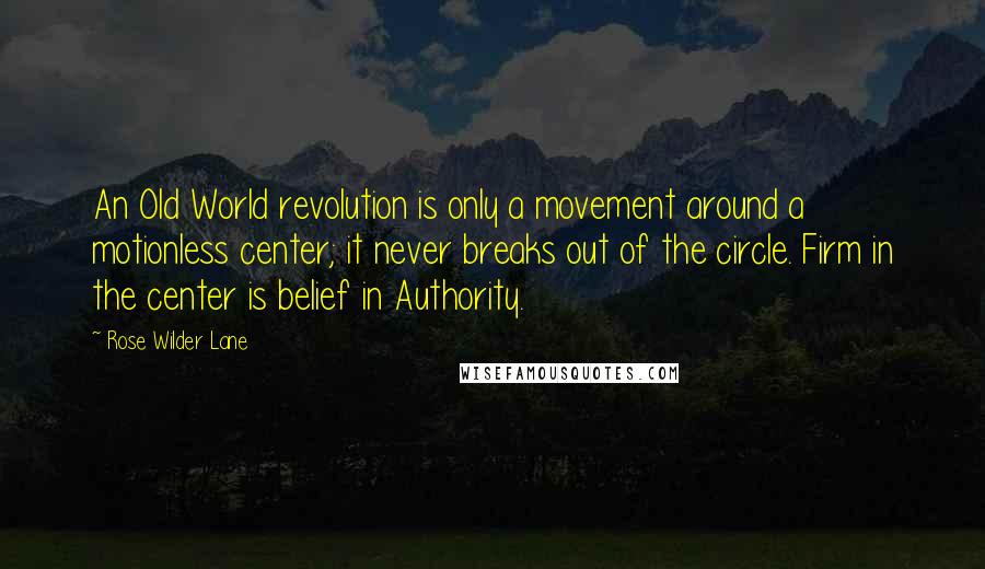 Rose Wilder Lane Quotes: An Old World revolution is only a movement around a motionless center; it never breaks out of the circle. Firm in the center is belief in Authority.